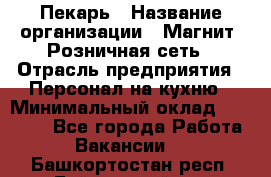 Пекарь › Название организации ­ Магнит, Розничная сеть › Отрасль предприятия ­ Персонал на кухню › Минимальный оклад ­ 30 000 - Все города Работа » Вакансии   . Башкортостан респ.,Баймакский р-н